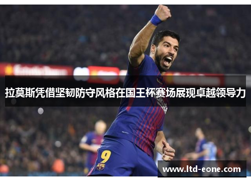 拉莫斯凭借坚韧防守风格在国王杯赛场展现卓越领导力